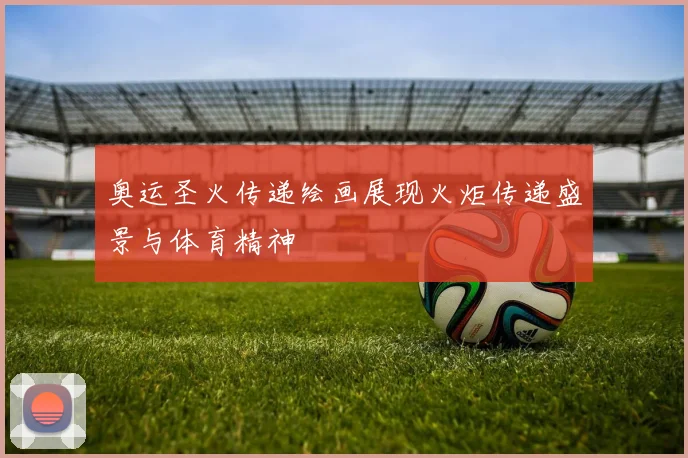 奥运圣火传递绘画展现火炬传递盛景与体育精神