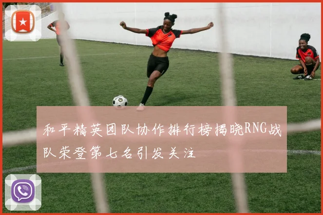 和平精英团队协作排行榜揭晓RNG战队荣登第七名引发关注
