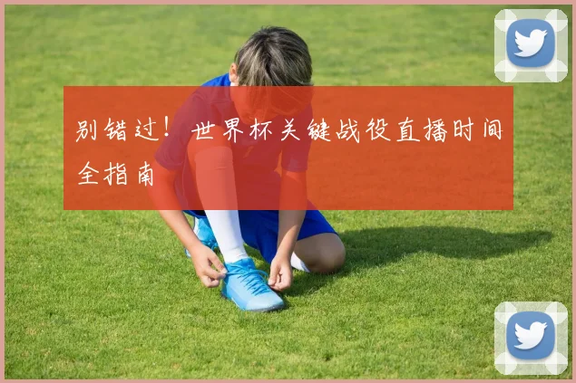 别错过！世界杯关键战役直播时间全指南