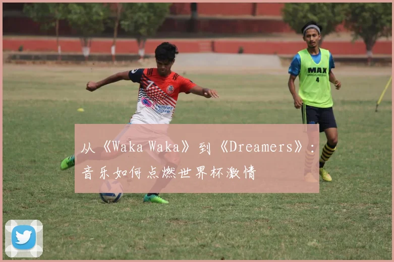 从《Waka Waka》到《Dreamers》：音乐如何点燃世界杯激情
