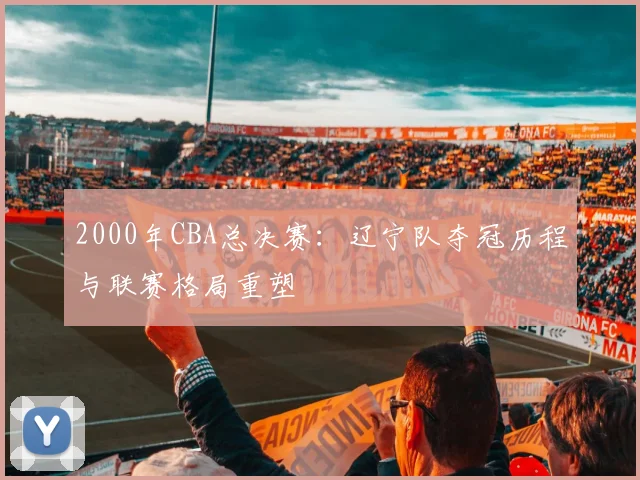 2000年CBA总决赛：辽宁队夺冠历程与联赛格局重塑