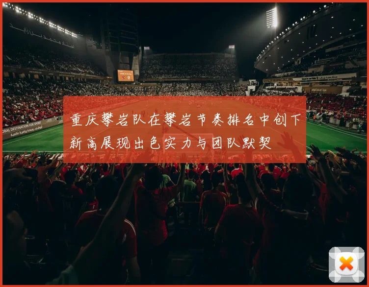 重庆攀岩队在攀岩节奏排名中创下新高展现出色实力与团队默契