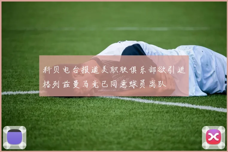 科贝电台报道美职联俱乐部欲引进格列兹曼马竞已同意球员离队