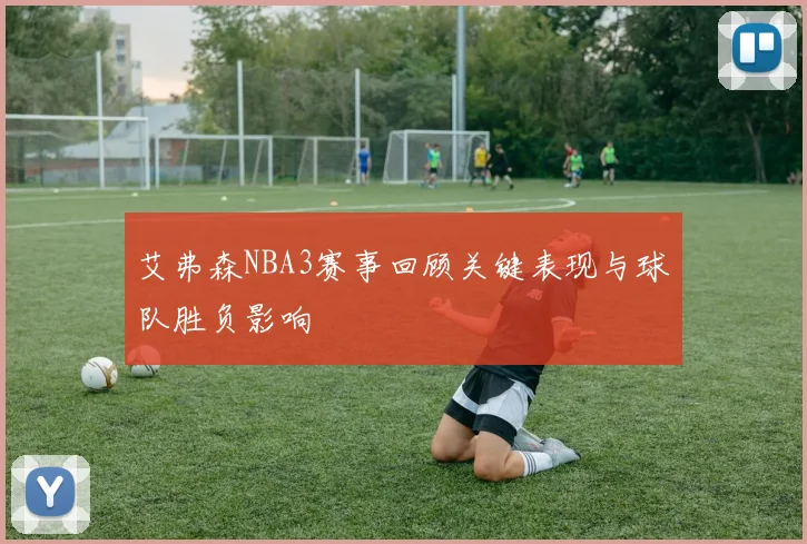 艾弗森NBA3赛事回顾关键表现与球队胜负影响