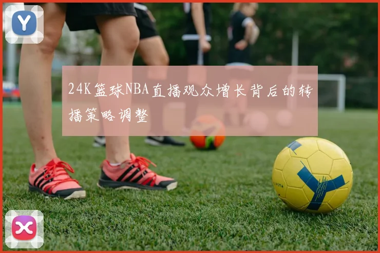 24K篮球NBA直播观众增长背后的转播策略调整