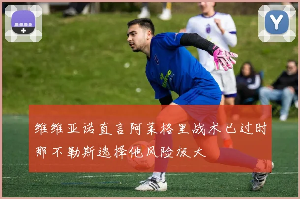 维维亚诺直言阿莱格里战术已过时那不勒斯选择他风险极大