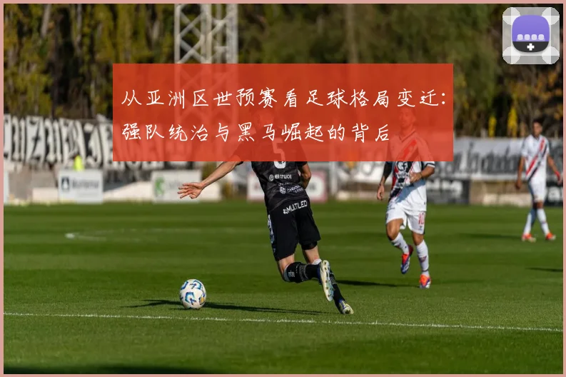 从亚洲区世预赛看足球格局变迁：强队统治与黑马崛起的背后