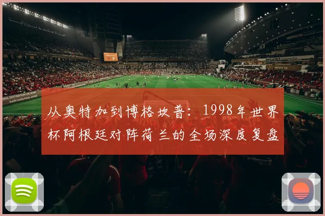 从奥特加到博格坎普：1998年世界杯阿根廷对阵荷兰的全场深度复盘