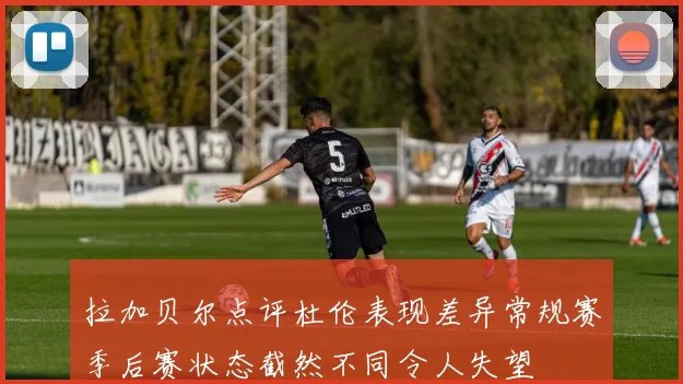 拉加贝尔点评杜伦表现差异常规赛季后赛状态截然不同令人失望