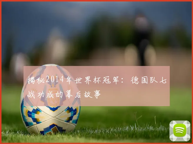 揭秘2014年世界杯冠军：德国队七战功成的幕后故事