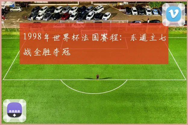1998年世界杯法国赛程：东道主七战全胜夺冠