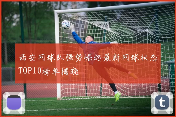 西安网球队强势崛起最新网球状态TOP10榜单揭晓