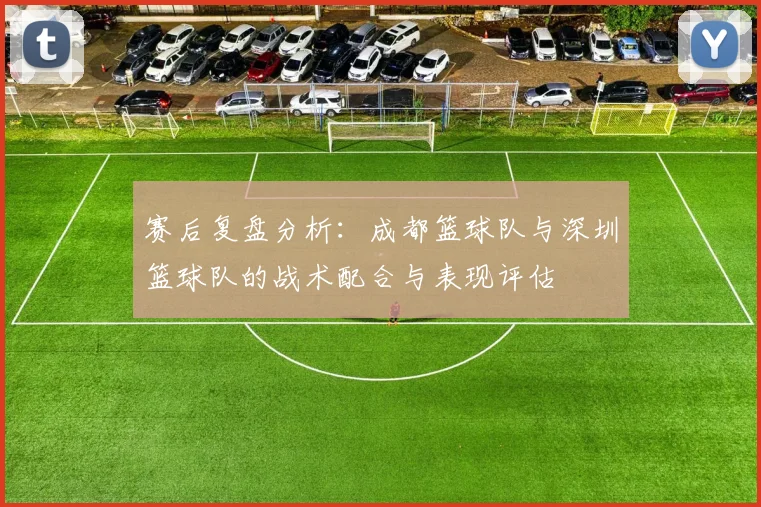 赛后复盘分析：成都篮球队与深圳篮球队的战术配合与表现评估